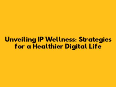Unveiling IP Wellness: Strategies for a Healthier Digital Life