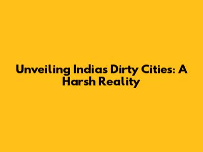 Unveiling India's Dirty Cities: A Harsh Reality