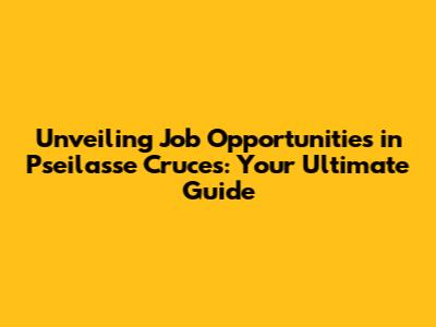 Unveiling Job Opportunities in Pseilasse Cruces: Your Ultimate Guide