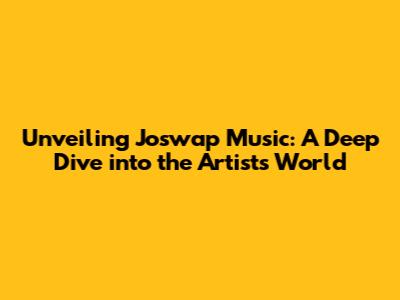 Unveiling Joswap Music: A Deep Dive into the Artist's World