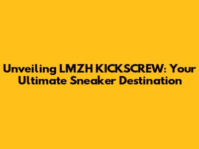 Unveiling LMZH KICKSCREW: Your Ultimate Sneaker Destination