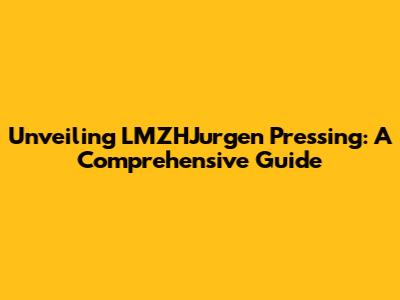 Unveiling LMZHJurgen Pressing: A Comprehensive Guide