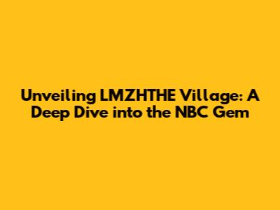 Unveiling LMZHTHE Village: A Deep Dive into the NBC Gem