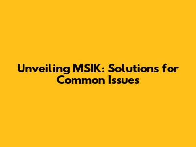 Unveiling MSIK: Solutions for Common Issues
