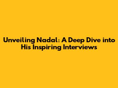 Unveiling Nadal: A Deep Dive into His Inspiring Interviews