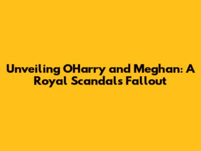 Unveiling O'Harry and Meghan: A Royal Scandal's Fallout