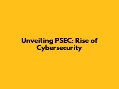 Unveiling PSEC: Rise of Cybersecurity
