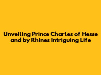 Unveiling Prince Charles of Hesse and by Rhine's Intriguing Life