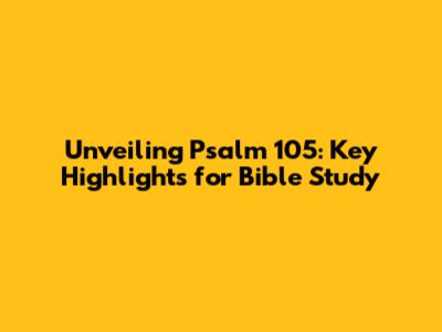 Unveiling Psalm 105: Key Highlights for Bible Study