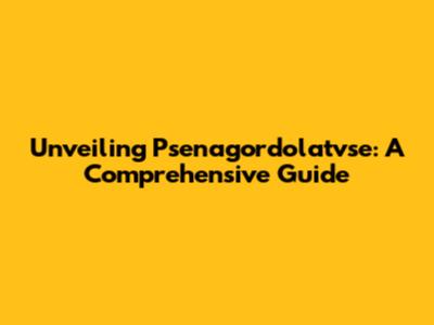 Unveiling Psenagordolatvse: A Comprehensive Guide
