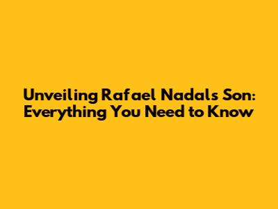 Unveiling Rafael Nadal's Son: Everything You Need to Know