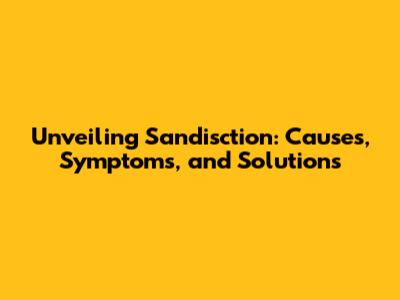 Unveiling Sandisction: Causes, Symptoms, and Solutions