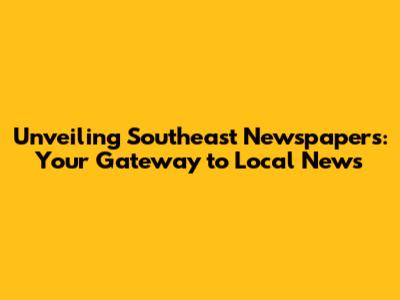 Unveiling Southeast Newspapers: Your Gateway to Local News