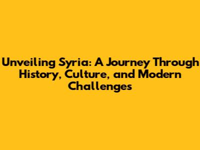 Unveiling Syria: A Journey Through History, Culture, and Modern Challenges