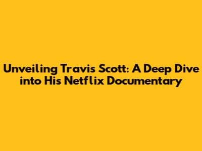 Unveiling Travis Scott: A Deep Dive into His Netflix Documentary