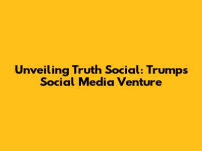 Unveiling Truth Social: Trump's Social Media Venture