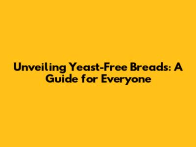 Unveiling Yeast-Free Breads: A Guide for Everyone