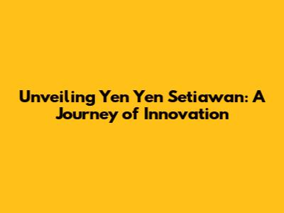 Unveiling Yen Yen Setiawan: A Journey of Innovation