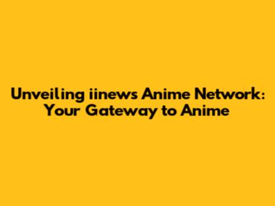 Unveiling iinews Anime Network: Your Gateway to Anime