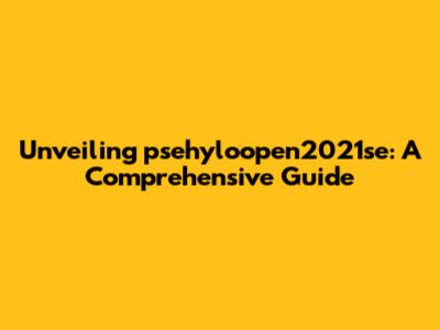 Unveiling psehyloopen2021se: A Comprehensive Guide