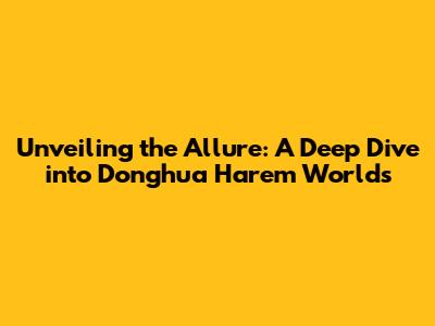 Unveiling the Allure: A Deep Dive into Donghua Harem Worlds
