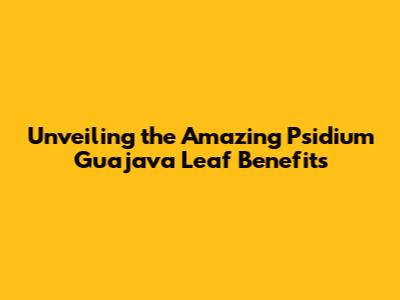 Unveiling the Amazing **Psidium Guajava Leaf Benefits**