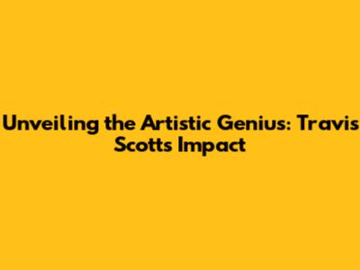 Unveiling the Artistic Genius: Travis Scott's Impact