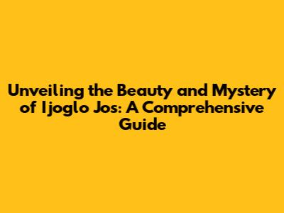 Unveiling the Beauty and Mystery of Ijoglo Jos: A Comprehensive Guide