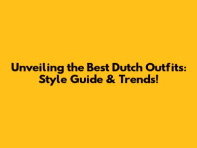 Unveiling the Best Dutch Outfits: Style Guide & Trends!