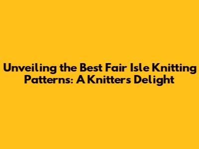 Unveiling the Best Fair Isle Knitting Patterns: A Knitter's Delight