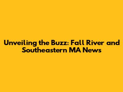 Unveiling the Buzz: Fall River and Southeastern MA News
