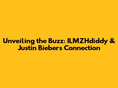 Unveiling the Buzz: ILMZHdiddy & Justin Bieber's Connection