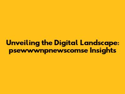 Unveiling the Digital Landscape: psewwwnpnewscomse Insights