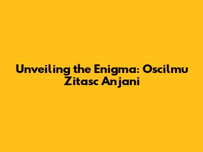 Unveiling the Enigma: Oscilmu Zitasc Anjani