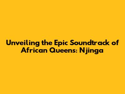 Unveiling the Epic Soundtrack of African Queens: Njinga