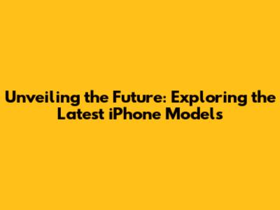 Unveiling the Future: Exploring the Latest iPhone Models