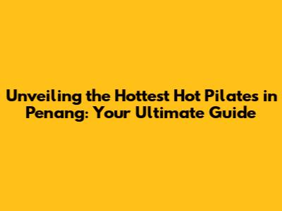 Unveiling the Hottest Hot Pilates in Penang: Your Ultimate Guide