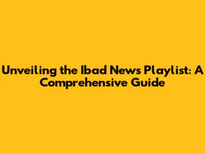 Unveiling the Ibad News Playlist: A Comprehensive Guide