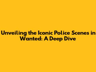 Unveiling the Iconic Police Scenes in 'Wanted': A Deep Dive