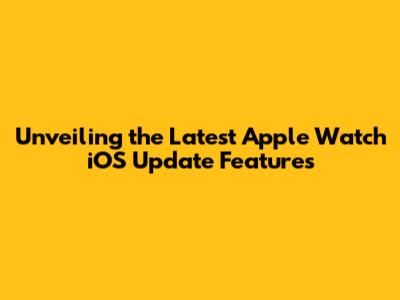 Unveiling the Latest Apple Watch iOS Update Features