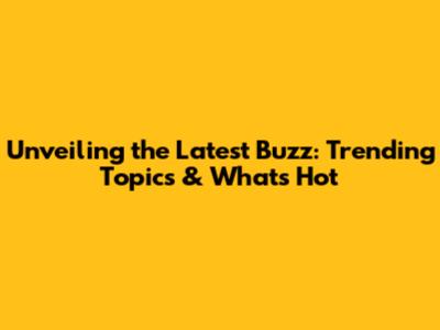Unveiling the Latest Buzz: Trending Topics & What's Hot