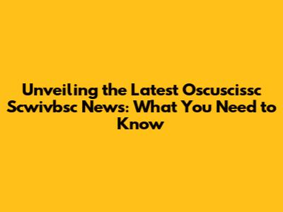 Unveiling the Latest Oscuscissc Scwivbsc News: What You Need to Know