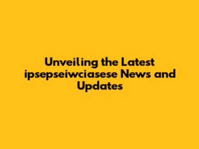 Unveiling the Latest ipsepseiwciasese News and Updates