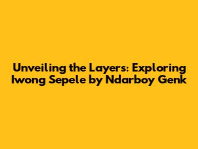 Unveiling the Layers: Exploring 'Iwong Sepele' by Ndarboy Genk