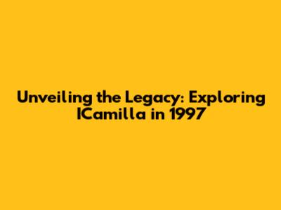 Unveiling the Legacy: Exploring ICamilla in 1997
