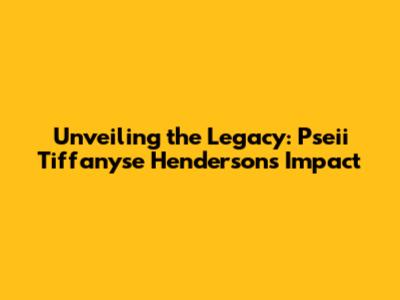 Unveiling the Legacy: Pseii Tiffanyse Henderson's Impact