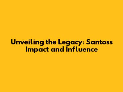 Unveiling the Legacy: Santos's Impact and Influence