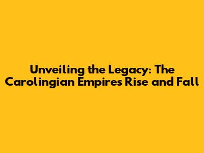 Unveiling the Legacy: The Carolingian Empire's Rise and Fall