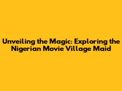 Unveiling the Magic: Exploring the Nigerian Movie 'Village Maid'