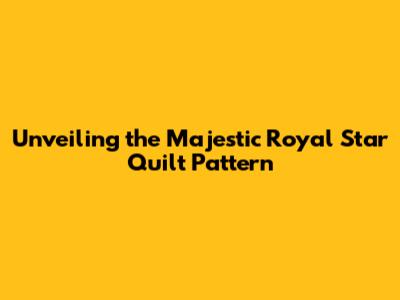 Unveiling the Majestic Royal Star Quilt Pattern